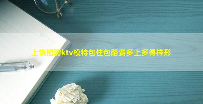 上饶招聘ktv模特包住包路费多上多得样形
