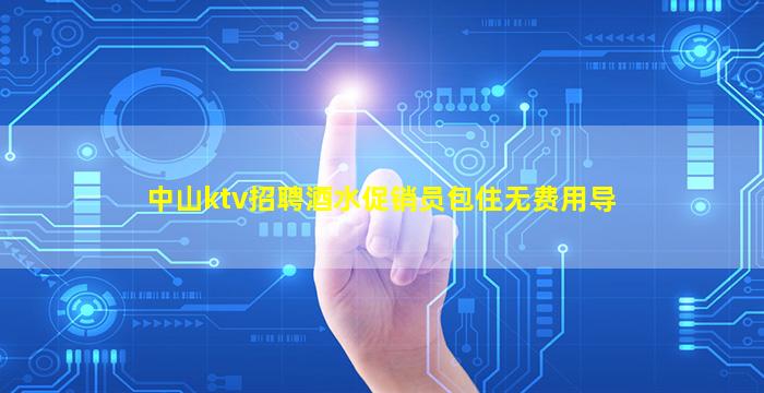 中山ktv招聘酒水促销员包住无费用导