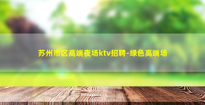 苏州市区高端夜场ktv招聘-绿色高端场
